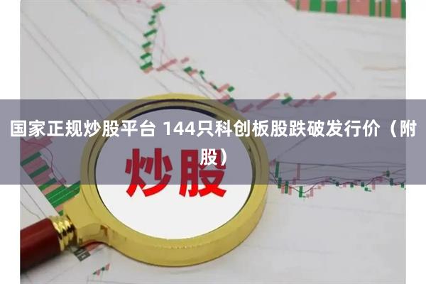 国家正规炒股平台 144只科创板股跌破发行价（附股）