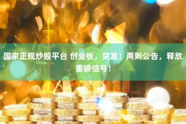 国家正规炒股平台 创业板，突发！两则公告，释放重磅信号！